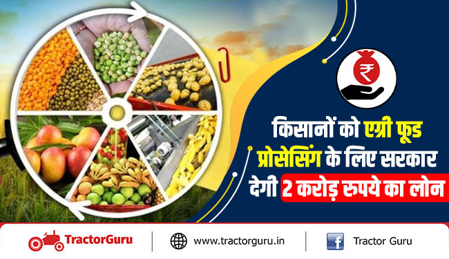 किसानों को एग्री फूड प्रोसेसिंग के लिए सरकार देगी 2 करोड़ रुपये का लोन
